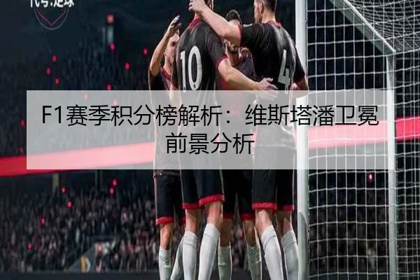 F1赛季积分榜解析：维斯塔潘卫冕前景分析